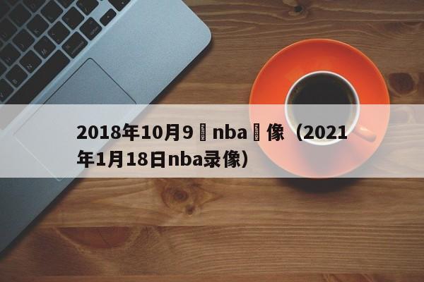 2018年10月9號nba錄像（2021年1月18日nba錄像）