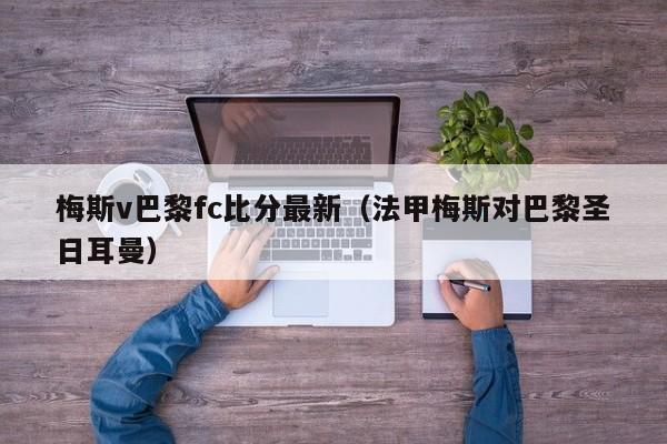 梅斯v巴黎fc比分最新（法甲梅斯對巴黎聖日耳曼）