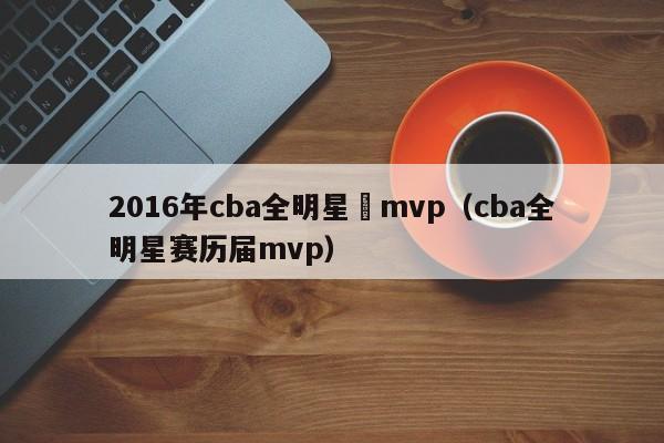 2016年cba全明星賽mvp（cba全明星賽歷屆mvp）