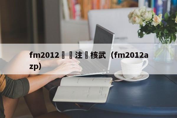 fm2012聯賽註冊核武（fm2012azp）