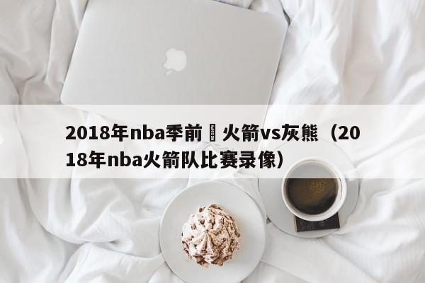 2018年nba季前賽火箭vs灰熊（2018年nba火箭隊比賽錄像）