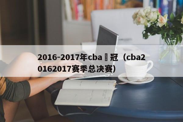 2016-2017年cba總冠（cba20162017賽季總決賽）