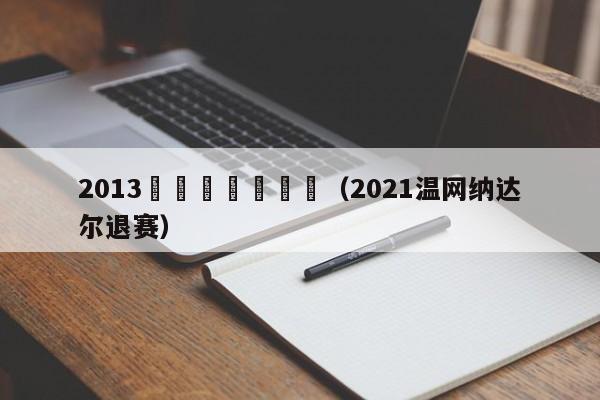 2013溫網納達爾視頻（2021溫網納達爾退賽）