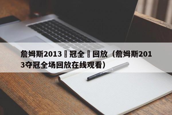 詹姆斯2013奪冠全場回放（詹姆斯2013奪冠全場回放在線觀看）