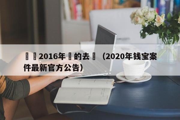 錢寶2016年過的去嗎（2020年錢寶案件最新官方公告）