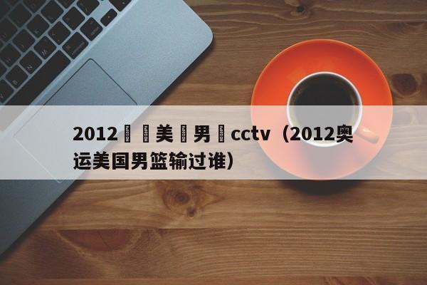 2012奧運美國男籃cctv（2012奧運美國男籃輸過誰）