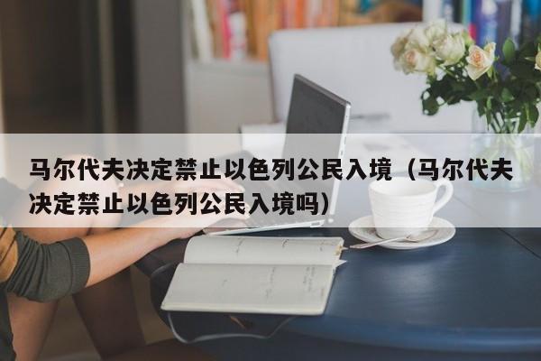 馬爾代夫決定禁止以色列公民入境（馬爾代夫決定禁止以色列公民入境嗎）