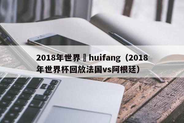 2018年世界盃huifang（2018年世界杯回放法國vs阿根廷）