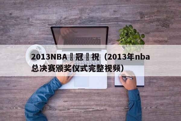 2013NBA奪冠慶祝（2013年nba總決賽頒獎儀式完整視頻）