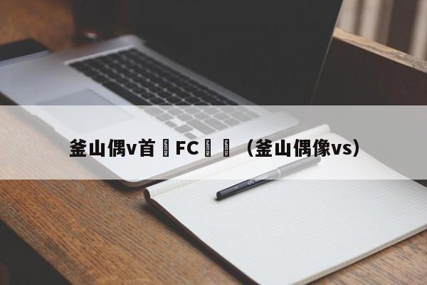 釜山偶v首爾FC預測（釜山偶像vs）