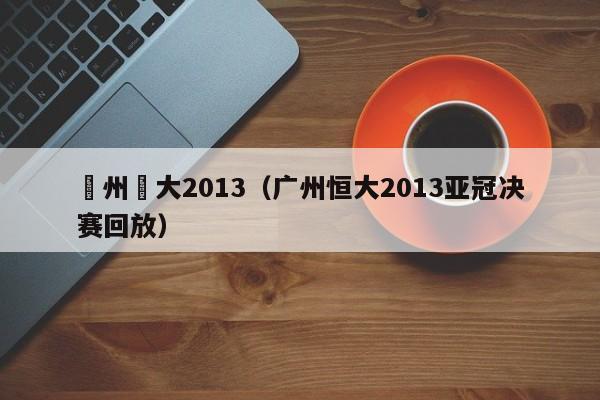 廣州恆大2013（廣州恒大2013亞冠決賽回放）