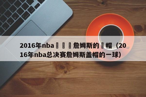 2016年nba總決賽詹姆斯的蓋帽（2016年nba總決賽詹姆斯蓋帽的一球）