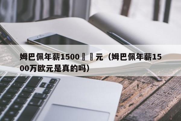 姆巴佩年薪1500萬歐元（姆巴佩年薪1500萬歐元是真的嗎）