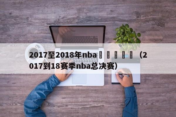 2017至2018年nba總決賽視頻（2017到18賽季nba總決賽）