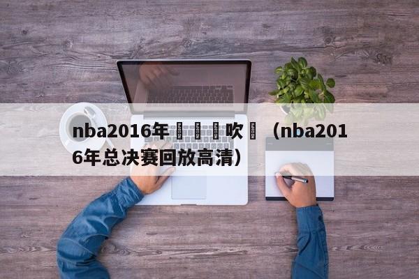 nba2016年總決賽吹罰（nba2016年總決賽回放高清）