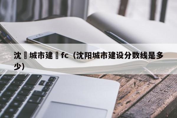 沈陽城市建設fc（沈陽城市建設分數線是多少）