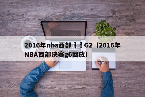 2016年nba西部決賽G2（2016年NBA西部決賽g6回放）