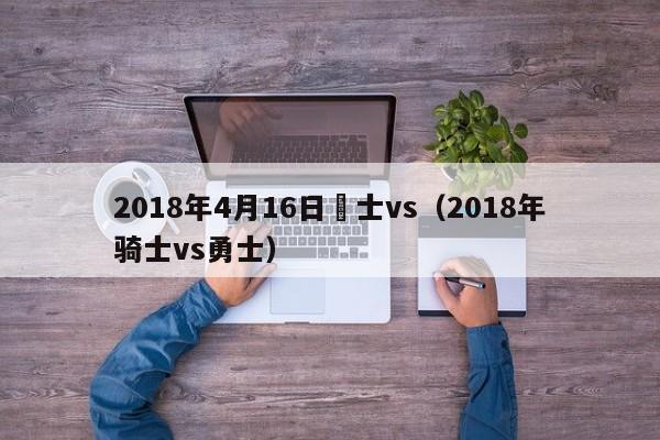 2018年4月16日騎士vs（2018年騎士vs勇士）