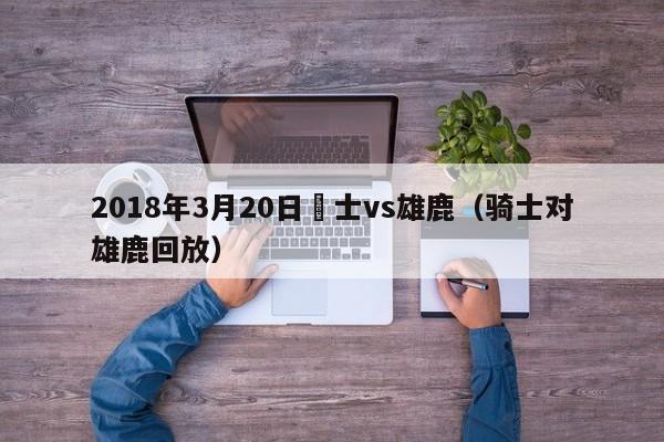 2018年3月20日騎士vs雄鹿（騎士對雄鹿回放）