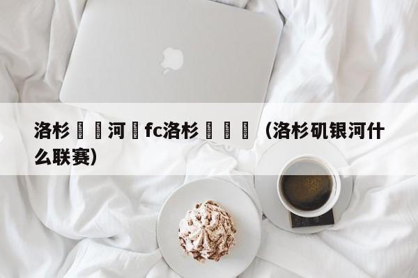 洛杉磯銀河對fc洛杉磯預測（洛杉磯銀河什麼聯賽）