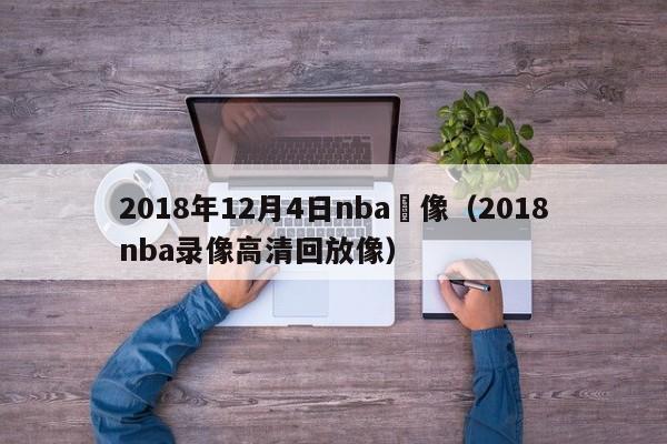 2018年12月4日nba錄像（2018nba錄像高清回放像）