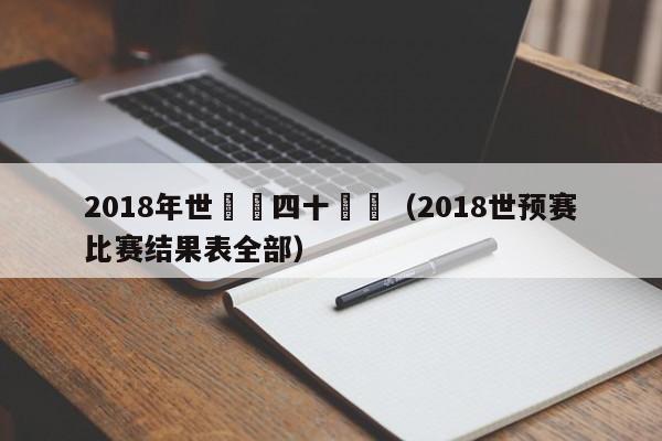 2018年世預賽四十強賽（2018世預賽比賽結果表全部）