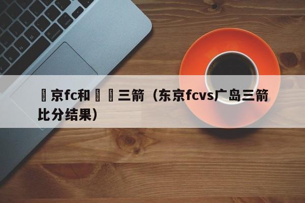 東京fc和廣島三箭（東京fcvs廣島三箭比分結果）