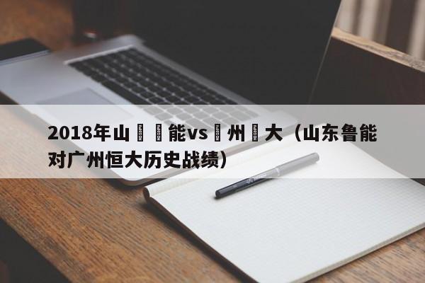 2018年山東魯能vs廣州恆大（山東魯能對廣州恒大歷史戰績）