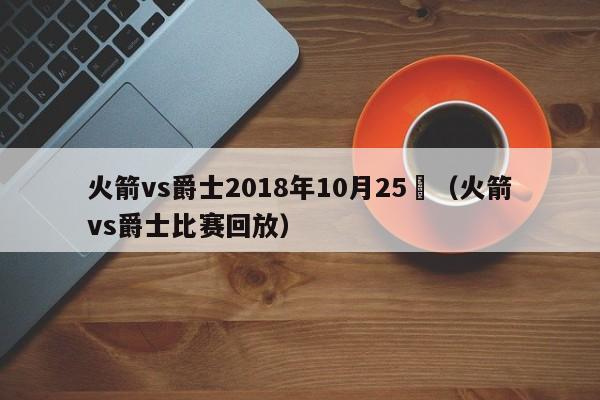 火箭vs爵士2018年10月25號（火箭vs爵士比賽回放）