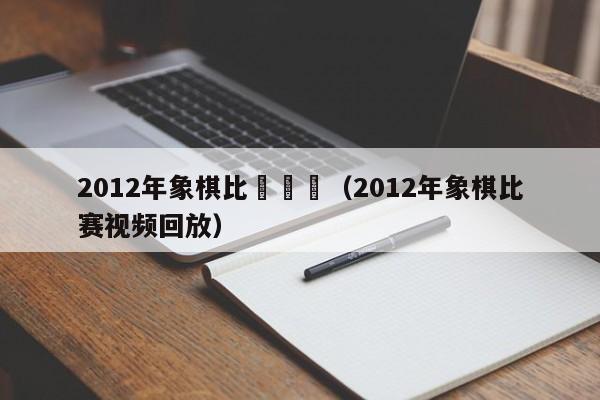 2012年象棋比賽視頻（2012年象棋比賽視頻回放）