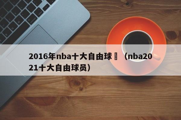 2016年nba十大自由球員（nba2021十大自由球員）