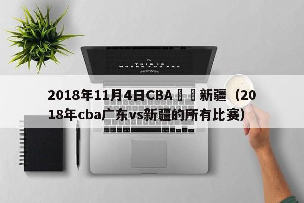 2018年11月4日CBA廣東新疆（2018年cba廣東vs新疆的所有比賽）