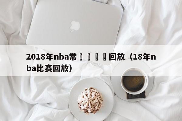 2018年nba常規賽視頻回放（18年nba比賽回放）