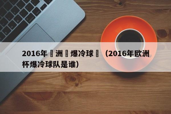 2016年歐洲盃爆冷球隊（2016年歐洲杯爆冷球隊是誰）