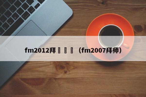 fm2012拜師選項（fm2007拜師）