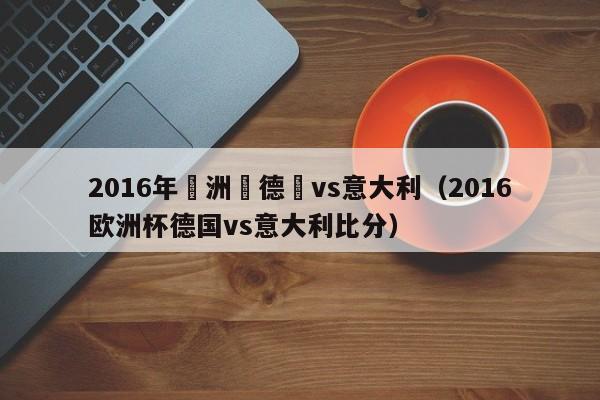 2016年歐洲盃德國vs意大利（2016歐洲杯德國vs意大利比分）