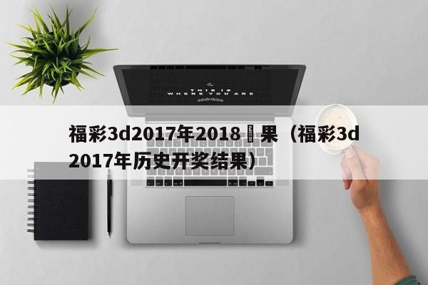 福彩3d2017年2018結果（福彩3d2017年歷史開獎結果）