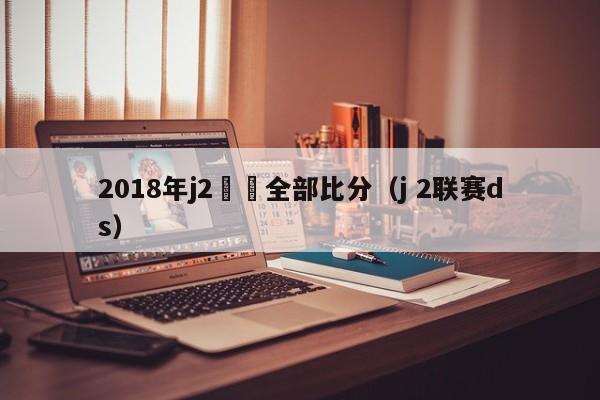 2018年j2聯賽全部比分（j 2聯賽ds）