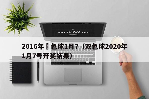 2016年雙色球1月7（雙色球2020年1月7號開獎結果）