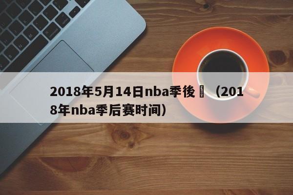 2018年5月14日nba季後賽（2018年nba季後賽時間）