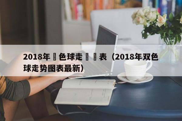 2018年雙色球走勢圖表（2018年雙色球走勢圖表最新）