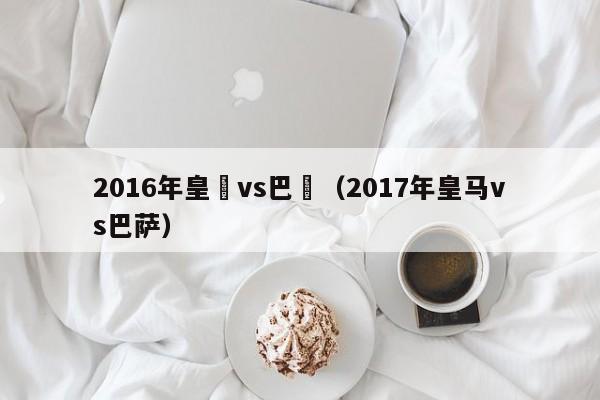 2016年皇馬vs巴薩（2017年皇馬vs巴薩）