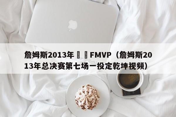 詹姆斯2013年搶過FMVP（詹姆斯2013年總決賽第七場一投定乾坤視頻）