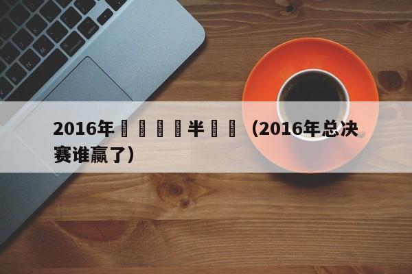 2016年終總決賽半決賽（2016年總決賽誰贏了）