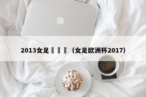 2013女足歐錦賽（女足歐洲杯2017）