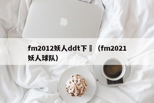 fm2012妖人ddt下載（fm2021妖人球隊）