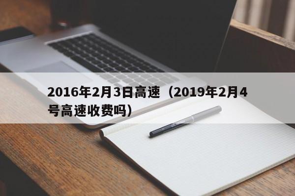 2016年2月3日高速（2019年2月4號高速收費嗎）