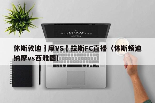 休斯敦迪納摩VS達拉斯FC直播（休斯頓迪納摩vs西雅圖）