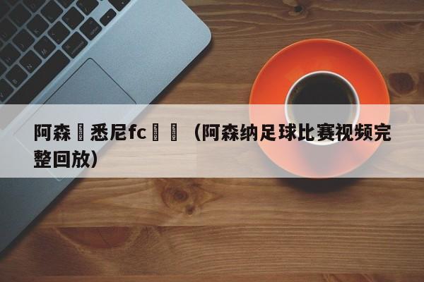 阿森納悉尼fc視頻（阿森納足球比賽視頻完整回放）