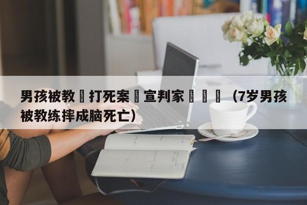 男孩被教練打死案將宣判家屬發聲（7歲男孩被教練摔成腦死亡）